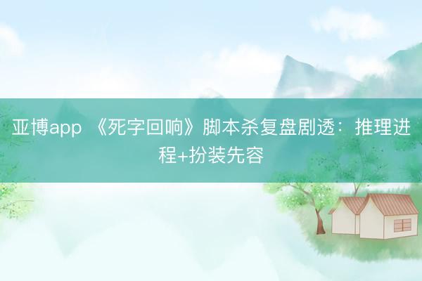 亚博app 《死字回响》脚本杀复盘剧透：推理进程+扮装先容