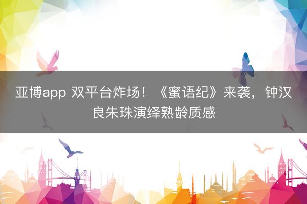亚博app 双平台炸场！《蜜语纪》来袭，钟汉良朱珠演绎熟龄质感