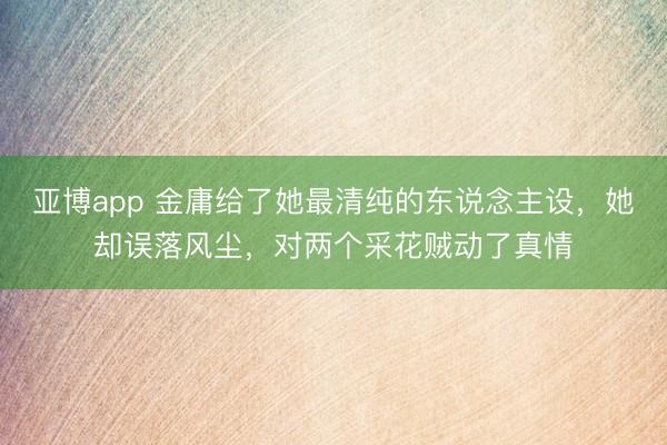 亚博app 金庸给了她最清纯的东说念主设，她却误落风尘，对两个采花贼动了真情