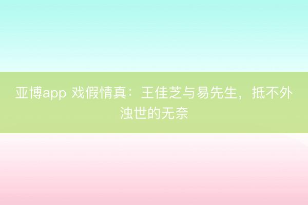 亚博app 戏假情真：王佳芝与易先生，抵不外浊世的无奈
