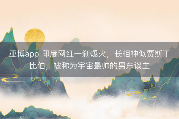 亚博app 印度网红一刹爆火，长相神似贾斯丁比伯，被称为宇宙最帅的男东谈主