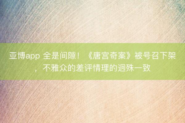 亚博app 全是间隙！《唐宫奇案》被号召下架，不雅众的差评情理的迥殊一致