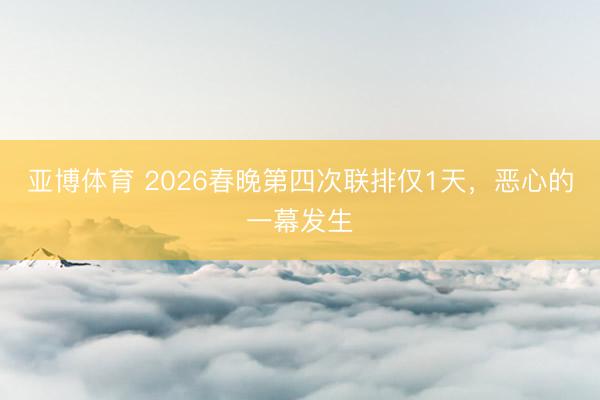 亚博体育 2026春晚第四次联排仅1天，恶心的一幕发生