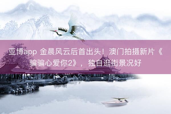 亚博app 金晨风云后首出头!澳门拍摄新片《骗骗心爱你2》,独自逛街景况好