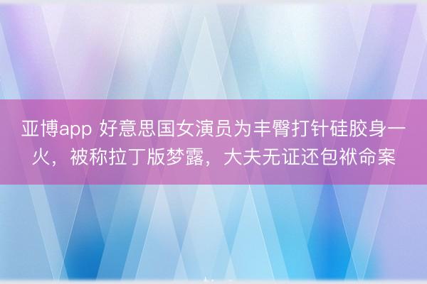 亚博app 好意思国女演员为丰臀打针硅胶身一火，被称拉丁版梦露，大夫无证还包袱命案