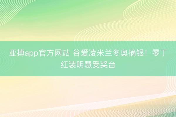 亚搏app官方网站 谷爱凌米兰冬奥摘银！零丁红装明慧受奖台