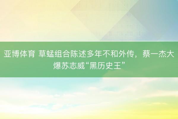 亚博体育 草蜢组合陈述多年不和外传，蔡一杰大爆苏志威“黑历史王”