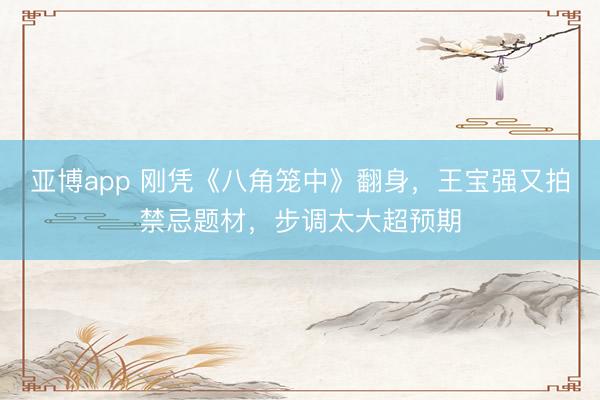亚博app 刚凭《八角笼中》翻身,王宝强又拍禁忌题材,步调太大超预期
