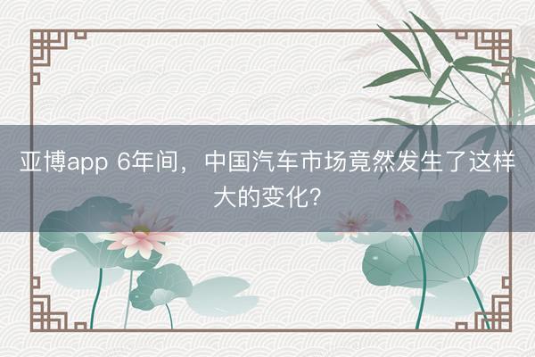 亚博app 6年间，中国汽车市场竟然发生了这样大的变化？