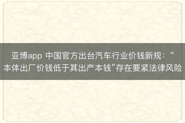 亚博app 中国官方出台汽车行业价钱新规:“本体出厂价钱低于其出产本钱”存在要紧法律风险
