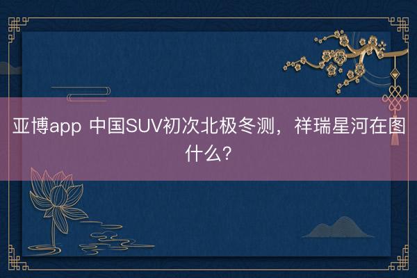 亚博app 中国SUV初次北极冬测,祥瑞星河在图什么?