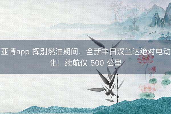 亚博app 挥别燃油期间，全新丰田汉兰达绝对电动化！续航仅 500 公里