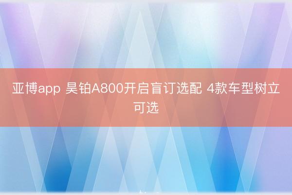 亚博app 昊铂A800开启盲订选配 4款车型树立可选