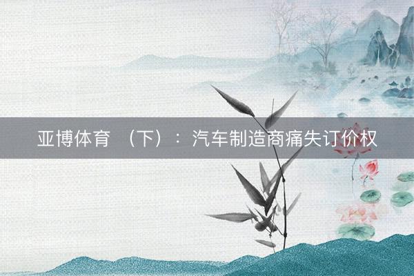 亚博体育 (下):汽车制造商痛失订价权