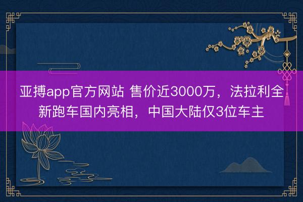 亚搏app官方网站 售价近3000万，法拉利全新跑车国内亮相，中国大陆仅3位车主