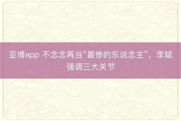 亚博app 不念念再当“最惨的东说念主”，李斌强调三大关节