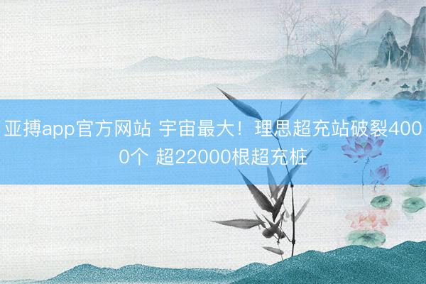 亚搏app官方网站 宇宙最大！理思超充站破裂4000个 超22000根超充桩