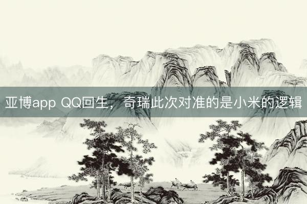 亚博app QQ回生，奇瑞此次对准的是小米的逻辑