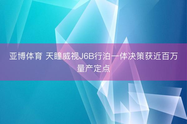 亚博体育 天瞳威视J6B行泊一体决策获近百万量产定点