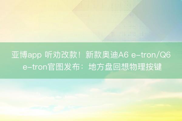 亚博app 听劝改款！新款奥迪A6 e-tron/Q6 e-tron官图发布：地方盘回想物理按键