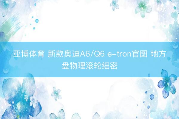 亚博体育 新款奥迪A6/Q6 e-tron官图 地方盘物理滚轮细密