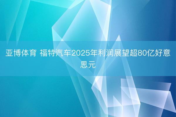 亚博体育 福特汽车2025年利润展望超80亿好意思元