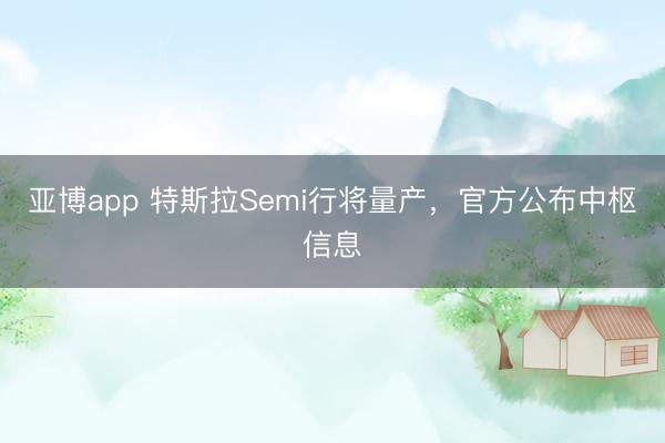 亚博app 特斯拉Semi行将量产，官方公布中枢信息