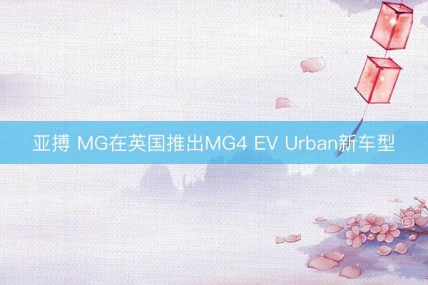 亚搏 MG在英国推出MG4 EV Urban新车型