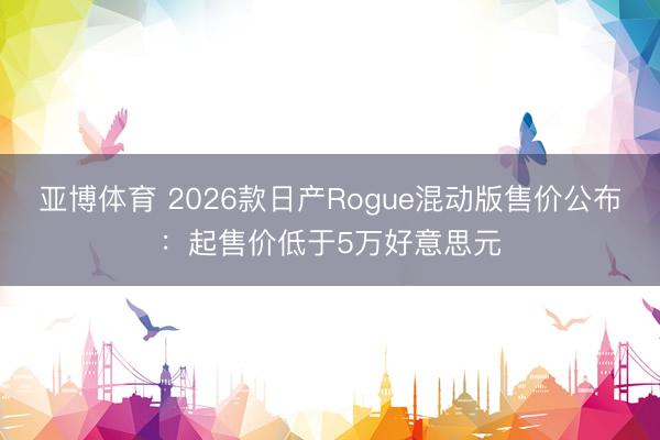 亚博体育 2026款日产Rogue混动版售价公布:起售价低于5万好意思元