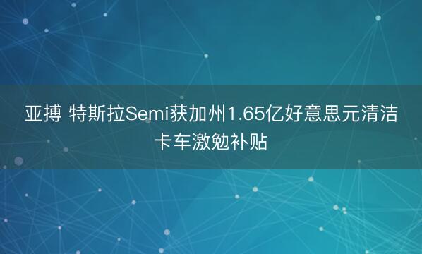 亚搏 特斯拉Semi获加州1.65亿好意思元清洁卡车激勉补贴