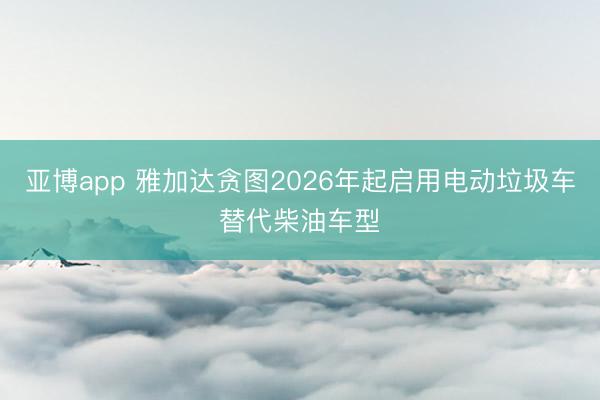 亚博app 雅加达贪图2026年起启用电动垃圾车替代柴油车型