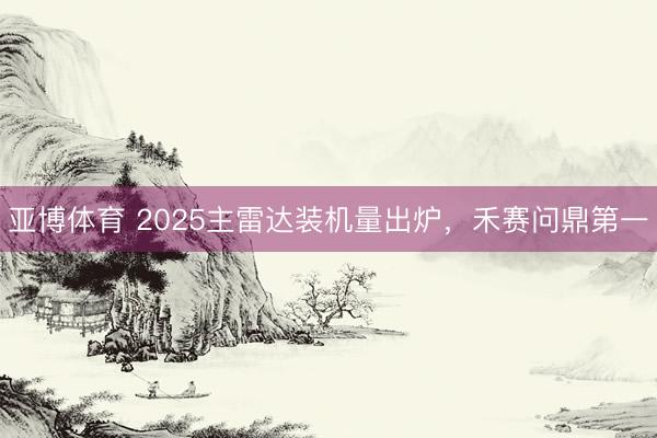 亚博体育 2025主雷达装机量出炉，禾赛问鼎第一