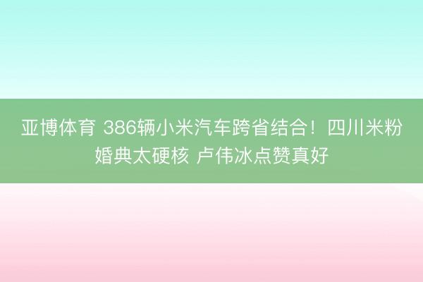 亚博体育 386辆小米汽车跨省结合！四川米粉婚典太硬核 卢伟冰点赞真好