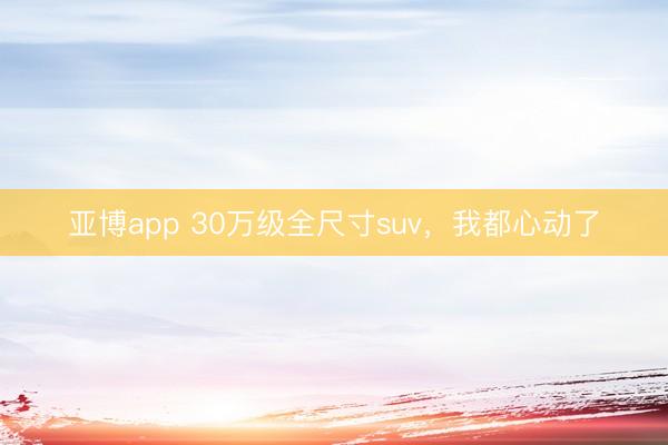 亚博app 30万级全尺寸suv，我都心动了