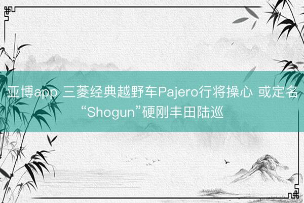 亚博app 三菱经典越野车Pajero行将操心 或定名“Shogun”硬刚丰田陆巡