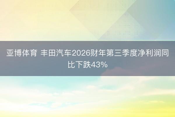 亚博体育 丰田汽车2026财年第三季度净利润同比下跌43%