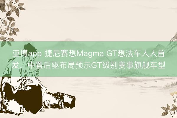 亚博app 捷尼赛想Magma GT想法车人人首发，中置后驱布局预示GT级别赛事旗舰车型