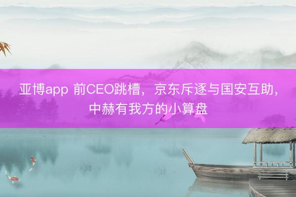 亚博app 前CEO跳槽，京东斥逐与国安互助，中赫有我方的小算盘