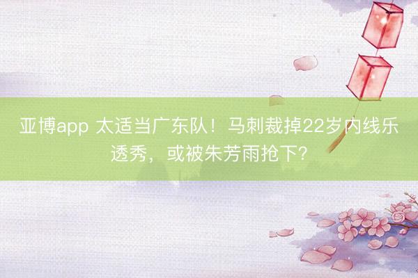 亚博app 太适当广东队！马刺裁掉22岁内线乐透秀，或被朱芳雨抢下？