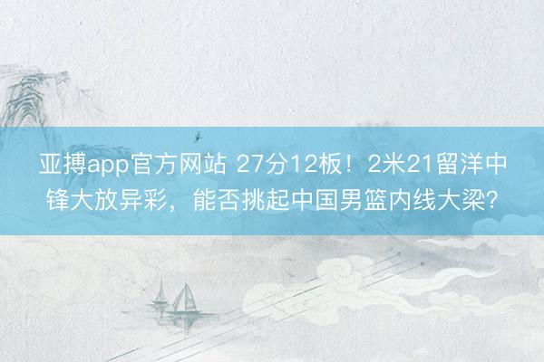 亚搏app官方网站 27分12板!2米21留洋中锋大放异彩,能否挑起中国男篮内线大梁?