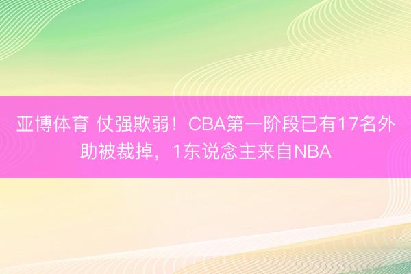 亚博体育 仗强欺弱!CBA第一阶段已有17名外助被裁掉,1东说念主来自NBA