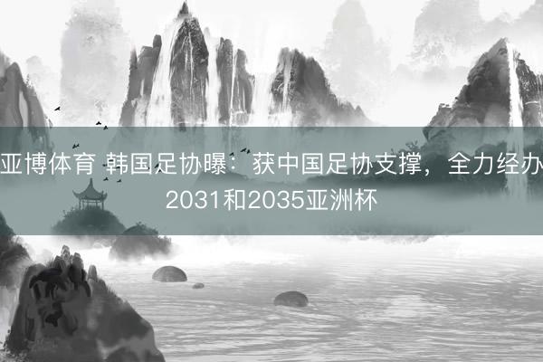 亚博体育 韩国足协曝:获中国足协支撑,全力经办2031和2035亚洲杯