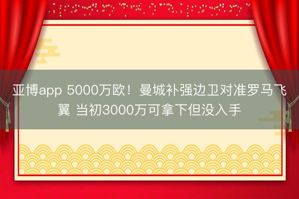 亚博app 5000万欧!曼城补强边卫对准罗马飞翼 当初3000万可拿下但没入手