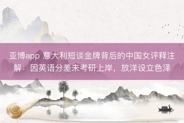 亚博app 意大利短谈金牌背后的中国女评释注解：因英语分差未考研上岸，放洋设立色泽