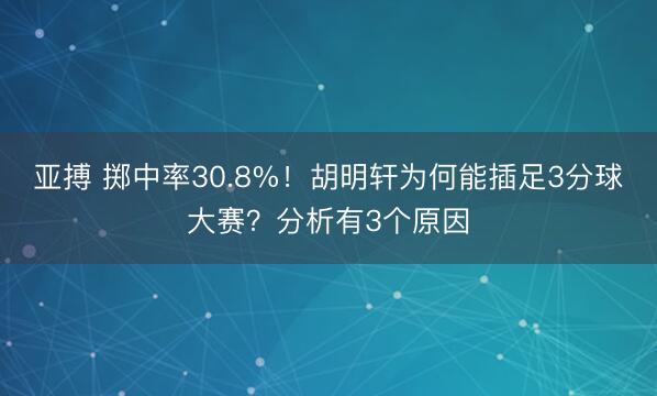 亚搏 掷中率30.8%!胡明轩为何能插足3分球大赛?分析有3个原因