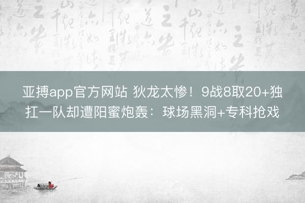 亚搏app官方网站 狄龙太惨！9战8取20+独扛一队却遭阳蜜炮轰：球场黑洞+专科抢戏
