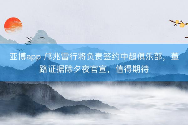 亚博app 邝兆雷行将负责签约中超俱乐部，董路证据除夕夜官宣，值得期待