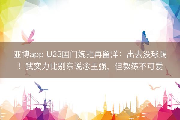 亚博app U23国门婉拒再留洋:出去没球踢!我实力比别东说念主强,但教练不可爱
