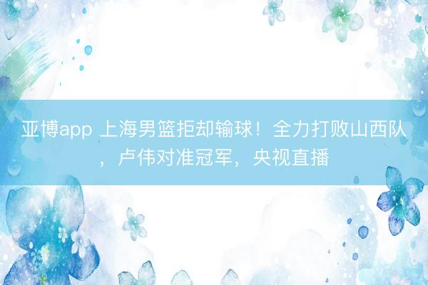 亚博app 上海男篮拒却输球！全力打败山西队，卢伟对准冠军，央视直播