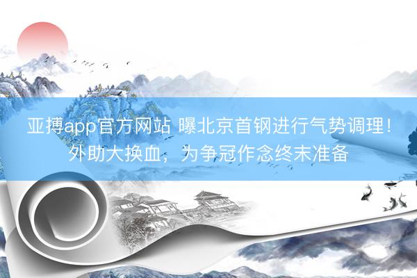 亚搏app官方网站 曝北京首钢进行气势调理!外助大换血,为争冠作念终末准备
